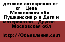 детское автокресло от 0-13 кг › Цена ­ 2 000 - Московская обл., Пушкинский р-н Дети и материнство » Другое   . Московская обл.